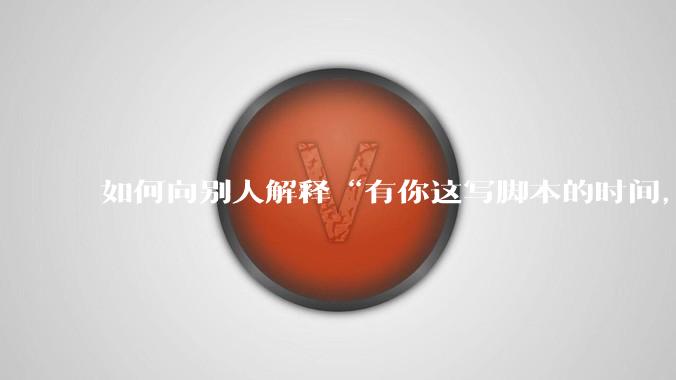 如何向别人解释“有你这写脚本的时间,我早就一个一个做完了”?
